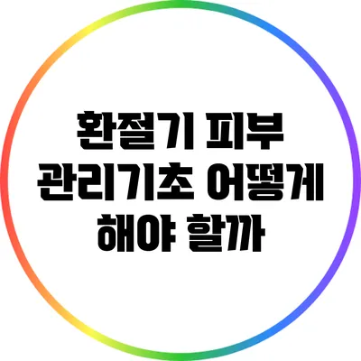환절기 피부 관리기초: 어떻게 해야 할까?