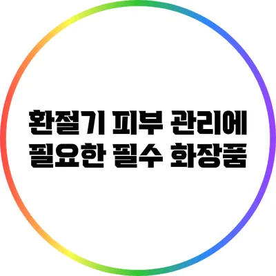환절기 피부 관리에 필요한 필수 화장품
