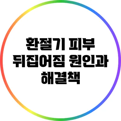 환절기 피부 뒤집어짐 원인과 해결책