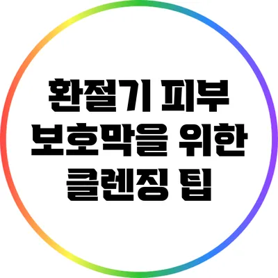 환절기 피부 보호막을 위한 클렌징 팁