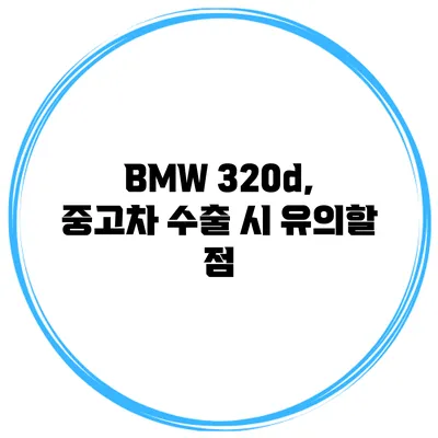 BMW 320d, 중고차 수출 시 유의할 점