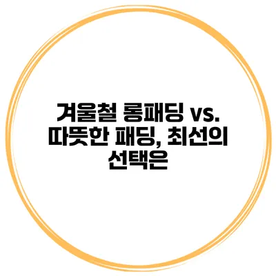 겨울철 롱패딩 vs. 따뜻한 패딩, 최선의 선택은?