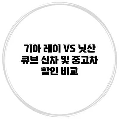 기아 레이 VS 닛산 큐브 신차 및 중고차 할인 비교
