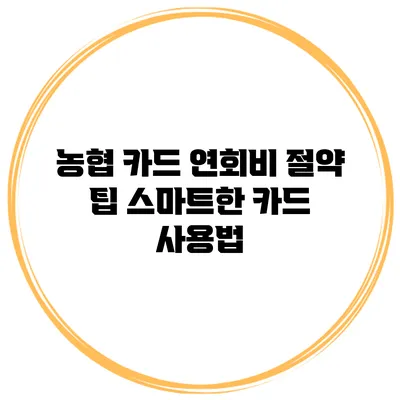 농협 카드 연회비 절약 팁: 스마트한 카드 사용법