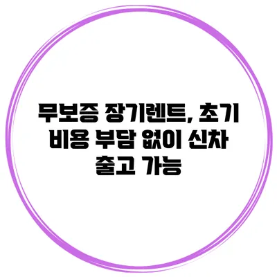 무보증 장기렌트, 초기 비용 부담 없이 신차 출고 가능