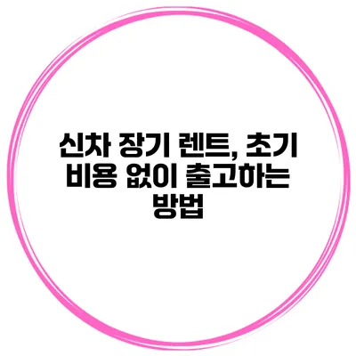신차 장기 렌트, 초기 비용 없이 출고하는 방법