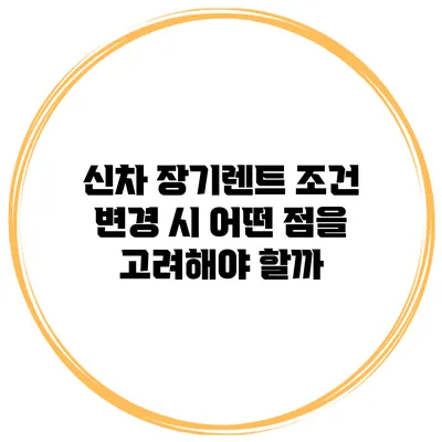 신차 장기렌트 조건 변경 시 어떤 점을 고려해야 할까?