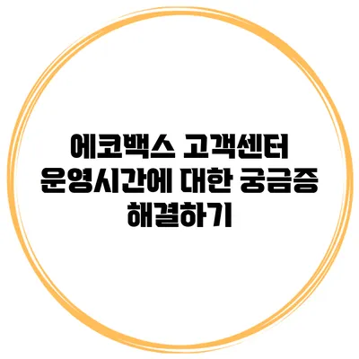 에코백스 고객센터 운영시간에 대한 궁금증 해결하기
