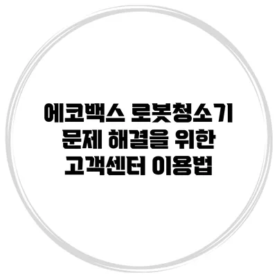 에코백스 로봇청소기 문제 해결을 위한 고객센터 이용법
