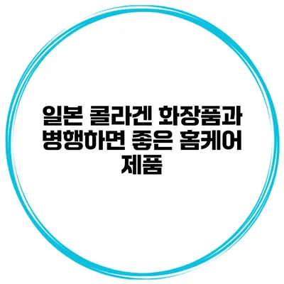일본 콜라겐 화장품과 병행하면 좋은 홈케어 제품