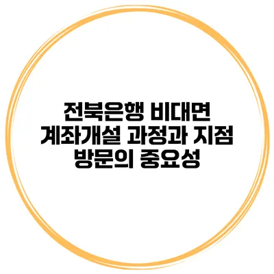 전북은행 비대면 계좌개설 과정과 지점 방문의 중요성