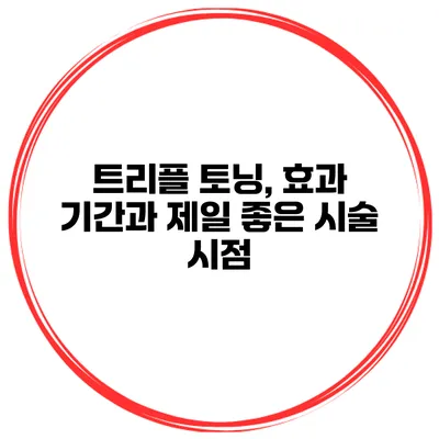 트리플 토닝, 효과 기간과 제일 좋은 시술 시점