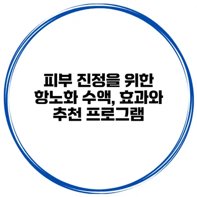 피부 진정을 위한 항노화 수액, 효과와 추천 프로그램