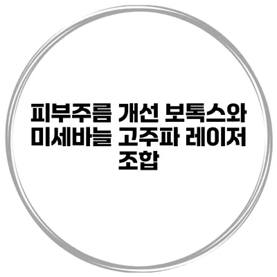 피부주름 개선 보톡스와 미세바늘 고주파 레이저 조합