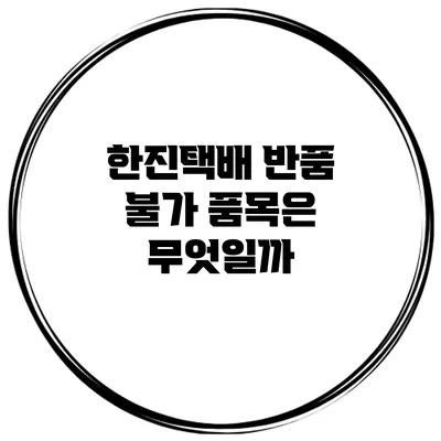 한진택배 반품 불가 품목은 무엇일까?