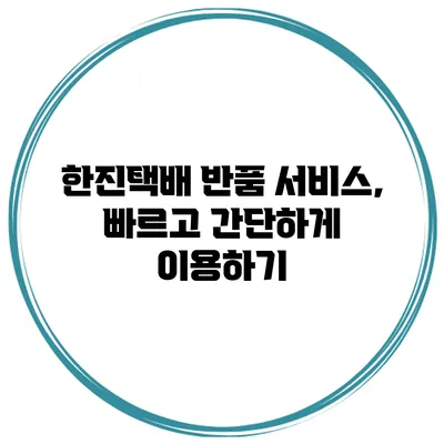 한진택배 반품 서비스, 빠르고 간단하게 이용하기