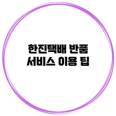 한진택배 반품 서비스 이용 팁