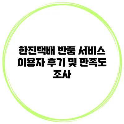 한진택배 반품 서비스 이용자 후기 및 만족도 조사