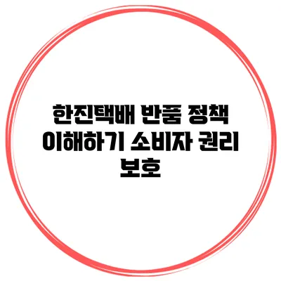 한진택배 반품 정책 이해하기: 소비자 권리 보호