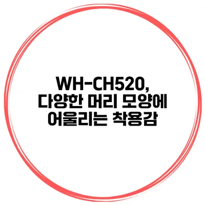 WH-CH520, 다양한 머리 모양에 어울리는 착용감