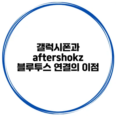 갤럭시폰과 aftershokz 블루투스 연결의 이점