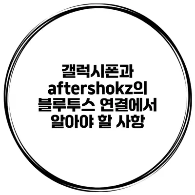 갤럭시폰과 aftershokz의 블루투스 연결에서 알아야 할 사항