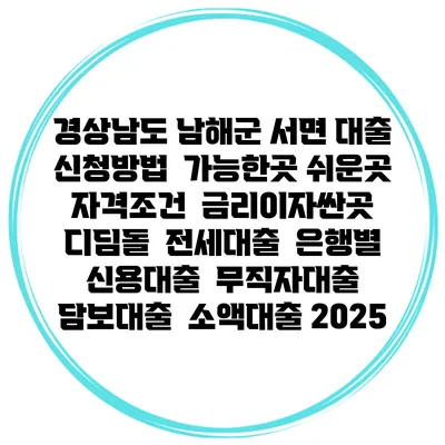 경상남도 남해군 서면 대출 신청방법 | 가능한곳 쉬운곳 | 자격조건 | 금리이자싼곳 | 디딤돌 | 전세대출 | 은행별 신용대출 | 무직자대출 | 담보대출 | 소액대출 2025
