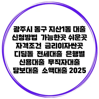 광주시 동구 지산1동 대출 신청방법 | 가능한곳 쉬운곳 | 자격조건 | 금리이자싼곳 | 디딤돌 | 전세대출 | 은행별 신용대출 | 무직자대출 | 담보대출 | 소액대출 2025