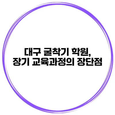 대구 굴착기 학원, 장기 교육과정의 장단점