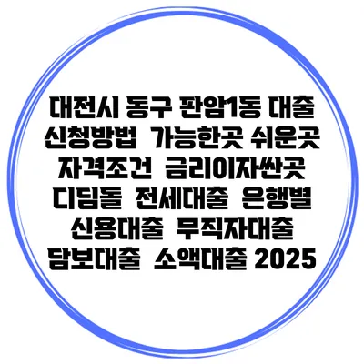 대전시 동구 판암1동 대출 신청방법 | 가능한곳 쉬운곳 | 자격조건 | 금리이자싼곳 | 디딤돌 | 전세대출 | 은행별 신용대출 | 무직자대출 | 담보대출 | 소액대출 2025