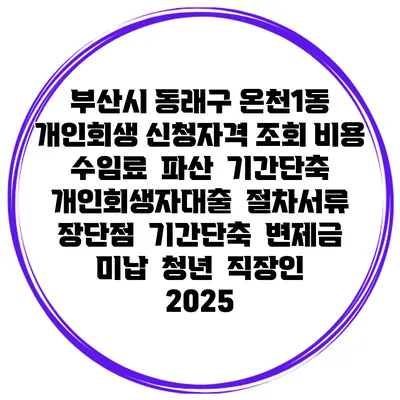 부산시 동래구 온천1동 개인회생 신청자격 조회 비용 수임료 | 파산 | 기간단축 | 개인회생자대출 | 절차서류 | 장단점 | 기간단축 | 변제금 미납 | 청년 | 직장인 2025