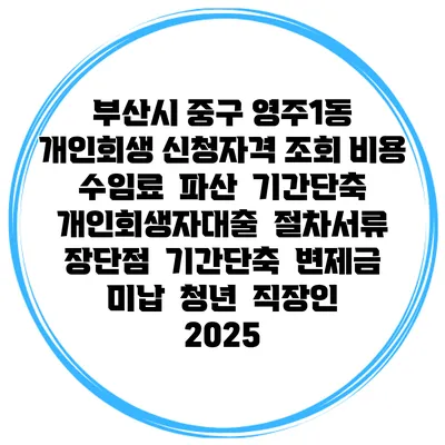 부산시 중구 영주1동 개인회생 신청자격 조회 비용 수임료 | 파산 | 기간단축 | 개인회생자대출 | 절차서류 | 장단점 | 기간단축 | 변제금 미납 | 청년 | 직장인 2025