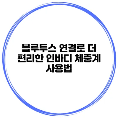 블루투스 연결로 더 편리한 인바디 체중계 사용법