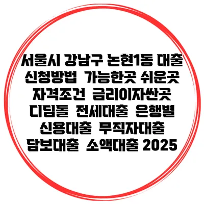 서울시 강남구 논현1동 대출 신청방법 | 가능한곳 쉬운곳 | 자격조건 | 금리이자싼곳 | 디딤돌 | 전세대출 | 은행별 신용대출 | 무직자대출 | 담보대출 | 소액대출 2025
