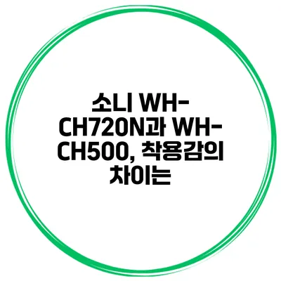 소니 WH-CH720N과 WH-CH500, 착용감의 차이는?