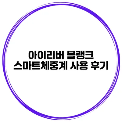 아이리버 블랭크 스마트체중계 사용 후기