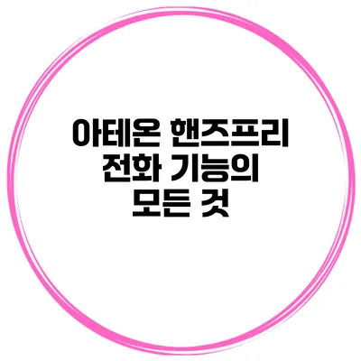 아테온 핸즈프리 전화 기능의 모든 것