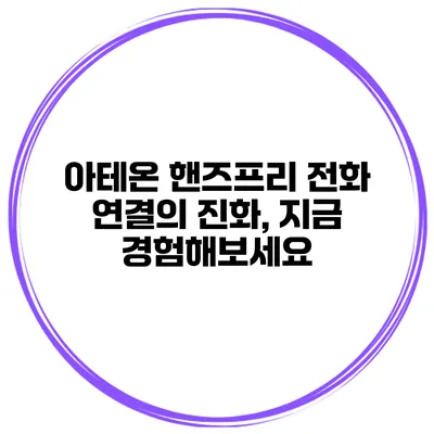 아테온 핸즈프리 전화 연결의 진화, 지금 경험해보세요