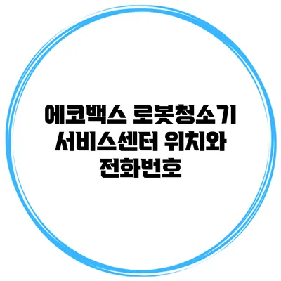 에코백스 로봇청소기 서비스센터 위치와 전화번호