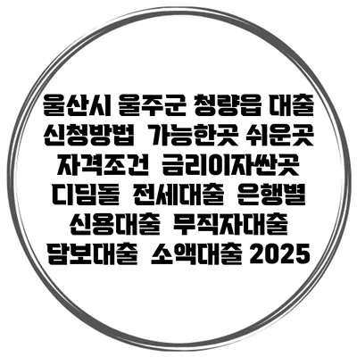 울산시 울주군 청량읍 대출 신청방법 | 가능한곳 쉬운곳 | 자격조건 | 금리이자싼곳 | 디딤돌 | 전세대출 | 은행별 신용대출 | 무직자대출 | 담보대출 | 소액대출 2025