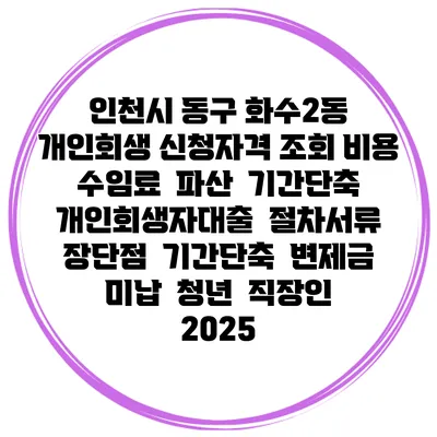 인천시 동구 화수2동 개인회생 신청자격 조회 비용 수임료 | 파산 | 기간단축 | 개인회생자대출 | 절차서류 | 장단점 | 기간단축 | 변제금 미납 | 청년 | 직장인 2025
