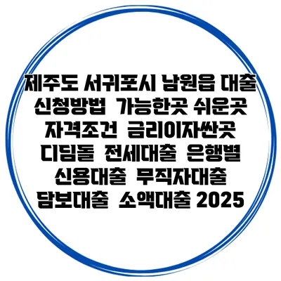제주도 서귀포시 남원읍 대출 신청방법 | 가능한곳 쉬운곳 | 자격조건 | 금리이자싼곳 | 디딤돌 | 전세대출 | 은행별 신용대출 | 무직자대출 | 담보대출 | 소액대출 2025