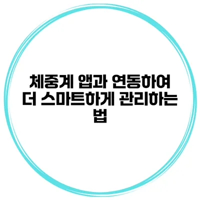 체중계 앱과 연동하여 더 스마트하게 관리하는 법