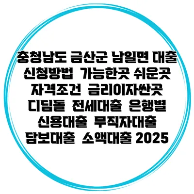 충청남도 금산군 남일면 대출 신청방법 | 가능한곳 쉬운곳 | 자격조건 | 금리이자싼곳 | 디딤돌 | 전세대출 | 은행별 신용대출 | 무직자대출 | 담보대출 | 소액대출 2025