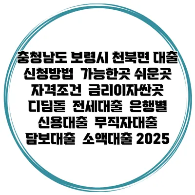 충청남도 보령시 천북면 대출 신청방법 | 가능한곳 쉬운곳 | 자격조건 | 금리이자싼곳 | 디딤돌 | 전세대출 | 은행별 신용대출 | 무직자대출 | 담보대출 | 소액대출 2025