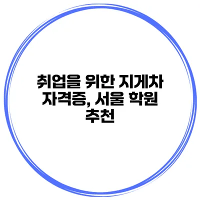 취업을 위한 지게차 자격증, 서울 학원 추천
