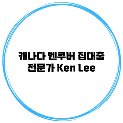 캐나다 벤쿠버 집대출 전문가 Ken Lee