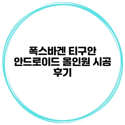 폭스바겐 티구안 안드로이드 올인원 시공 후기
