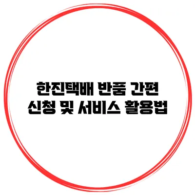 한진택배 반품 간편 신청 및 서비스 활용법