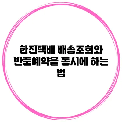 한진택배 배송조회와 반품예약을 동시에 하는 법